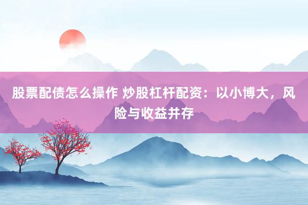 股票配债怎么操作 炒股杠杆配资：以小博大，风险与收益并存