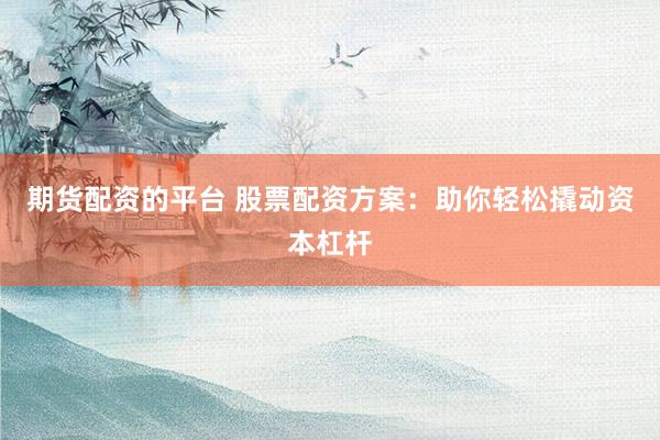期货配资的平台 股票配资方案：助你轻松撬动资本杠杆