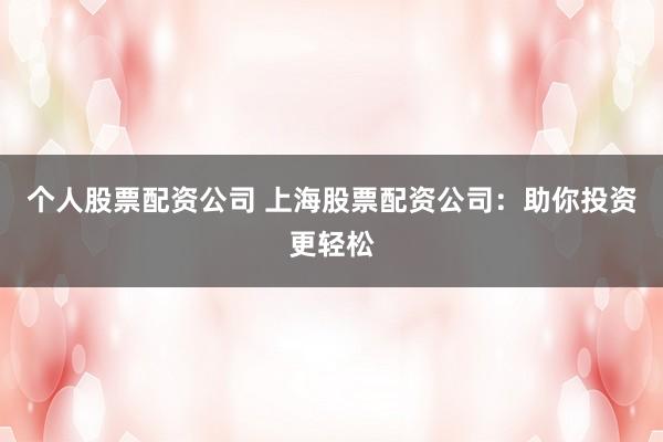 个人股票配资公司 上海股票配资公司：助你投资更轻松
