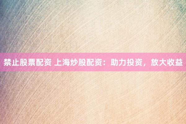 禁止股票配资 上海炒股配资：助力投资，放大收益