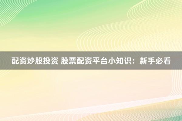 配资炒股投资 股票配资平台小知识：新手必看