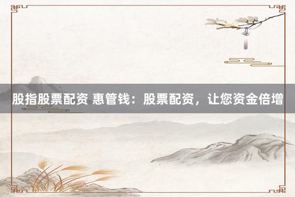 股指股票配资 惠管钱：股票配资，让您资金倍增