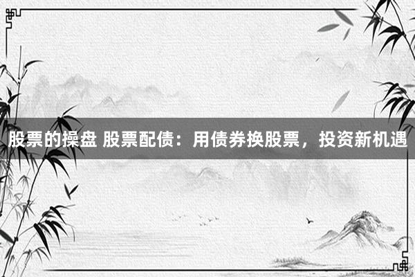 股票的操盘 股票配债：用债券换股票，投资新机遇