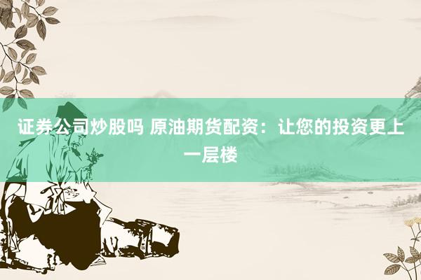 证券公司炒股吗 原油期货配资：让您的投资更上一层楼