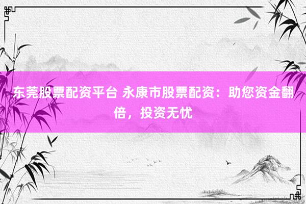 东莞股票配资平台 永康市股票配资：助您资金翻倍，投资无忧