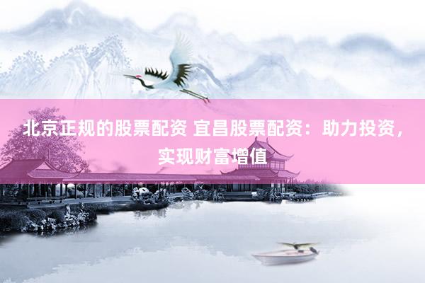 北京正规的股票配资 宜昌股票配资：助力投资，实现财富增值