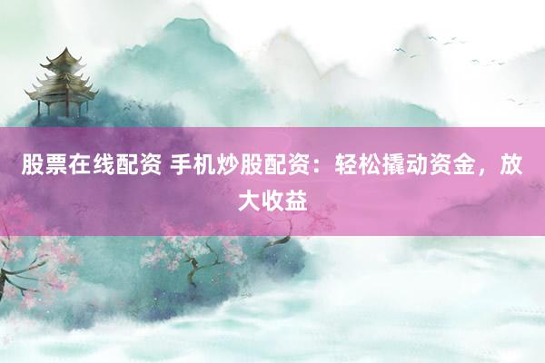 股票在线配资 手机炒股配资：轻松撬动资金，放大收益