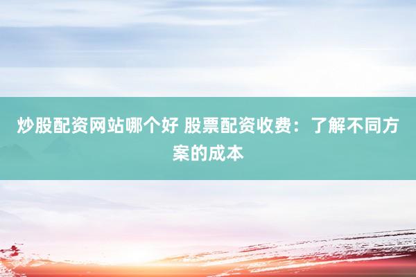 炒股配资网站哪个好 股票配资收费：了解不同方案的成本