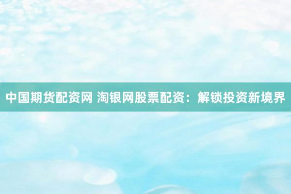 中国期货配资网 淘银网股票配资：解锁投资新境界