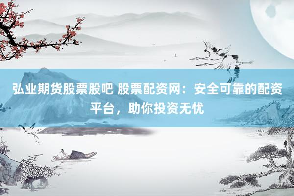 弘业期货股票股吧 股票配资网：安全可靠的配资平台，助你投资无忧