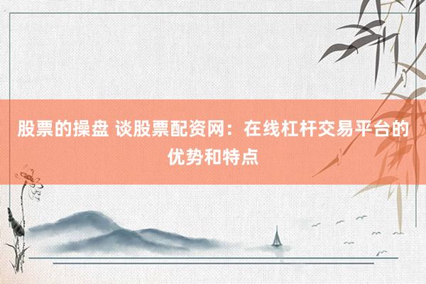 股票的操盘 谈股票配资网：在线杠杆交易平台的优势和特点