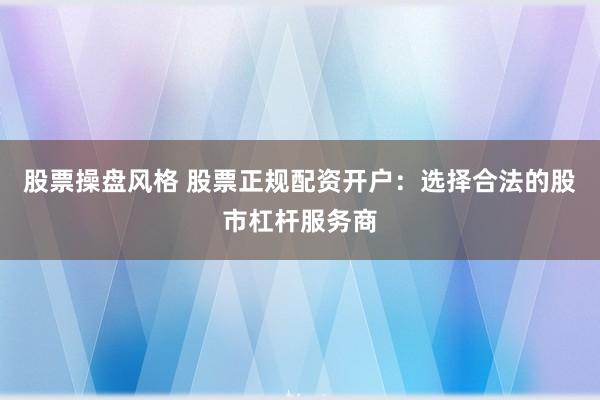 股票操盘风格 股票正规配资开户：选择合法的股市杠杆服务商