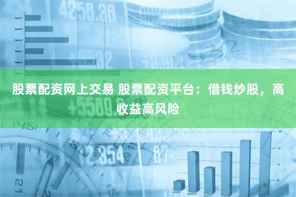 股票配资网上交易 股票配资平台：借钱炒股，高收益高风险