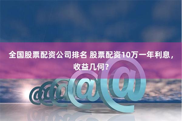 全国股票配资公司排名 股票配资10万一年利息，收益几何？