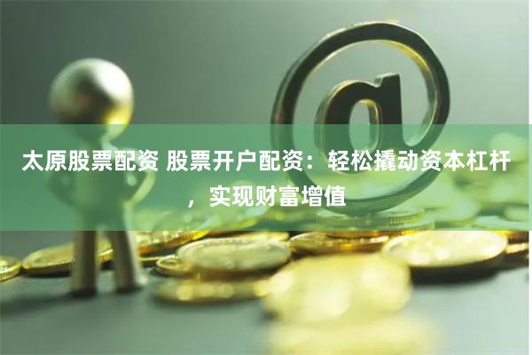 太原股票配资 股票开户配资：轻松撬动资本杠杆，实现财富增值