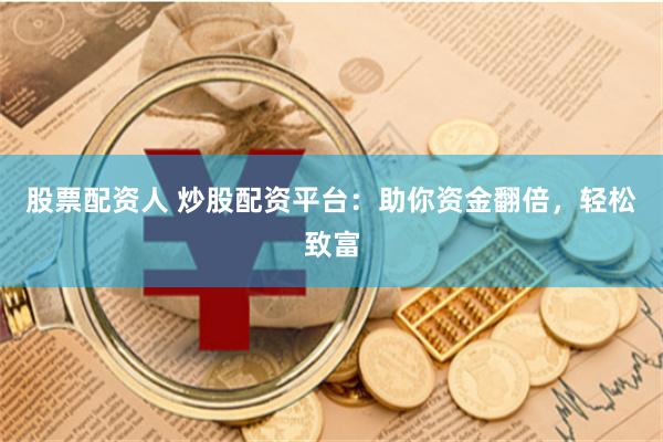 股票配资人 炒股配资平台：助你资金翻倍，轻松致富
