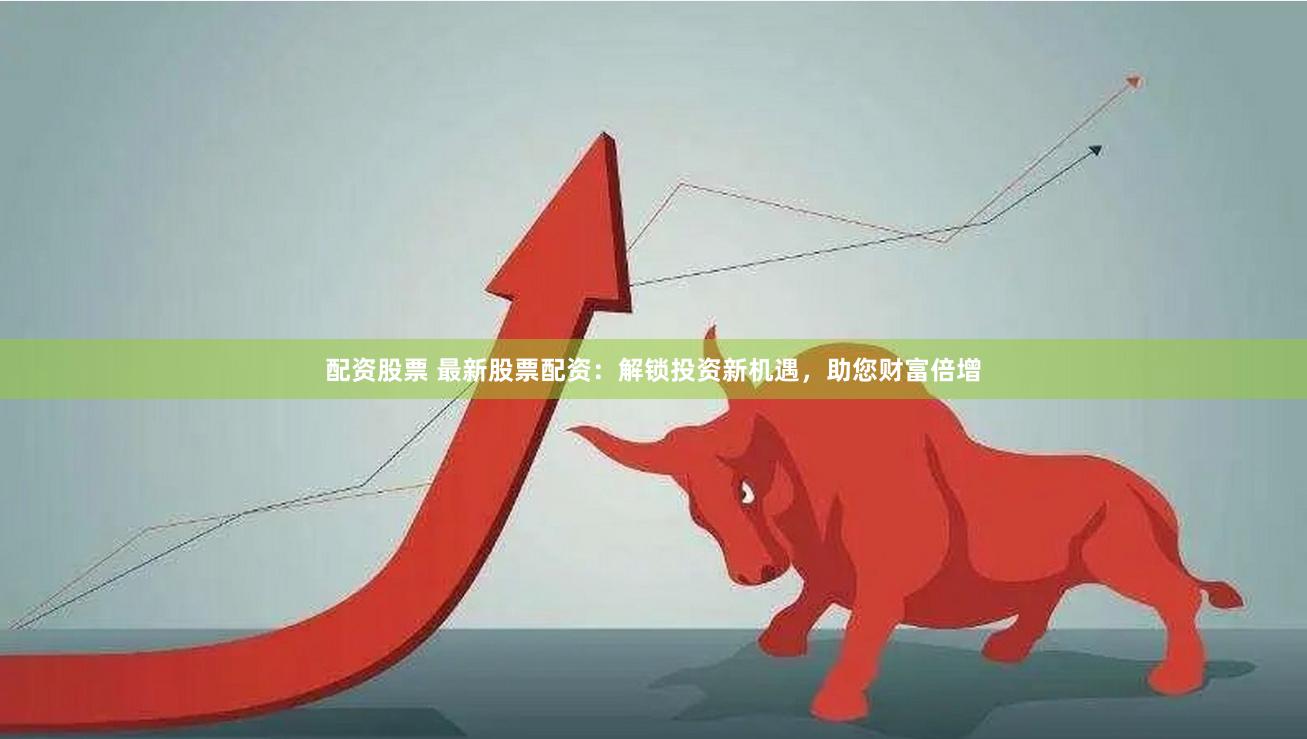 配资股票 最新股票配资：解锁投资新机遇，助您财富倍增