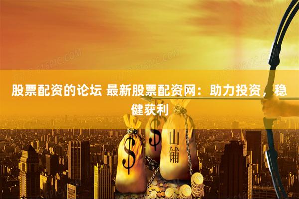 股票配资的论坛 最新股票配资网：助力投资，稳健获利
