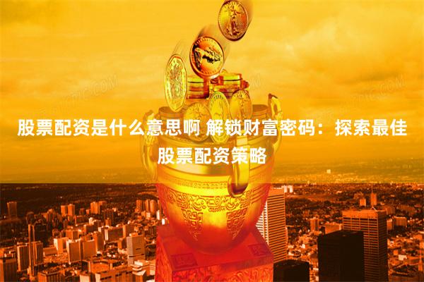 股票配资是什么意思啊 解锁财富密码：探索最佳股票配资策略
