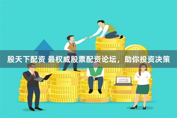 股天下配资 最权威股票配资论坛，助你投资决策