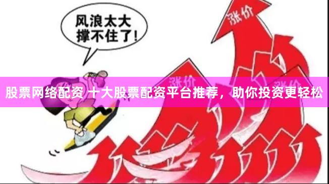 股票网络配资 十大股票配资平台推荐，助你投资更轻松