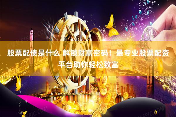 股票配债是什么 解锁财富密码！最专业股票配资平台助你轻松致富