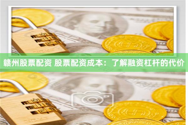 赣州股票配资 股票配资成本：了解融资杠杆的代价