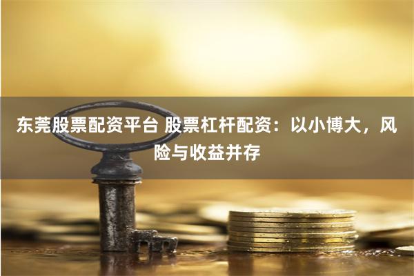 东莞股票配资平台 股票杠杆配资：以小博大，风险与收益并存