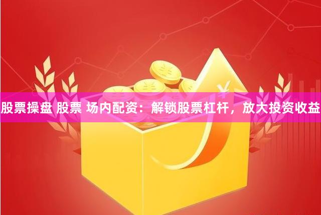 股票操盘 股票 场内配资：解锁股票杠杆，放大投资收益