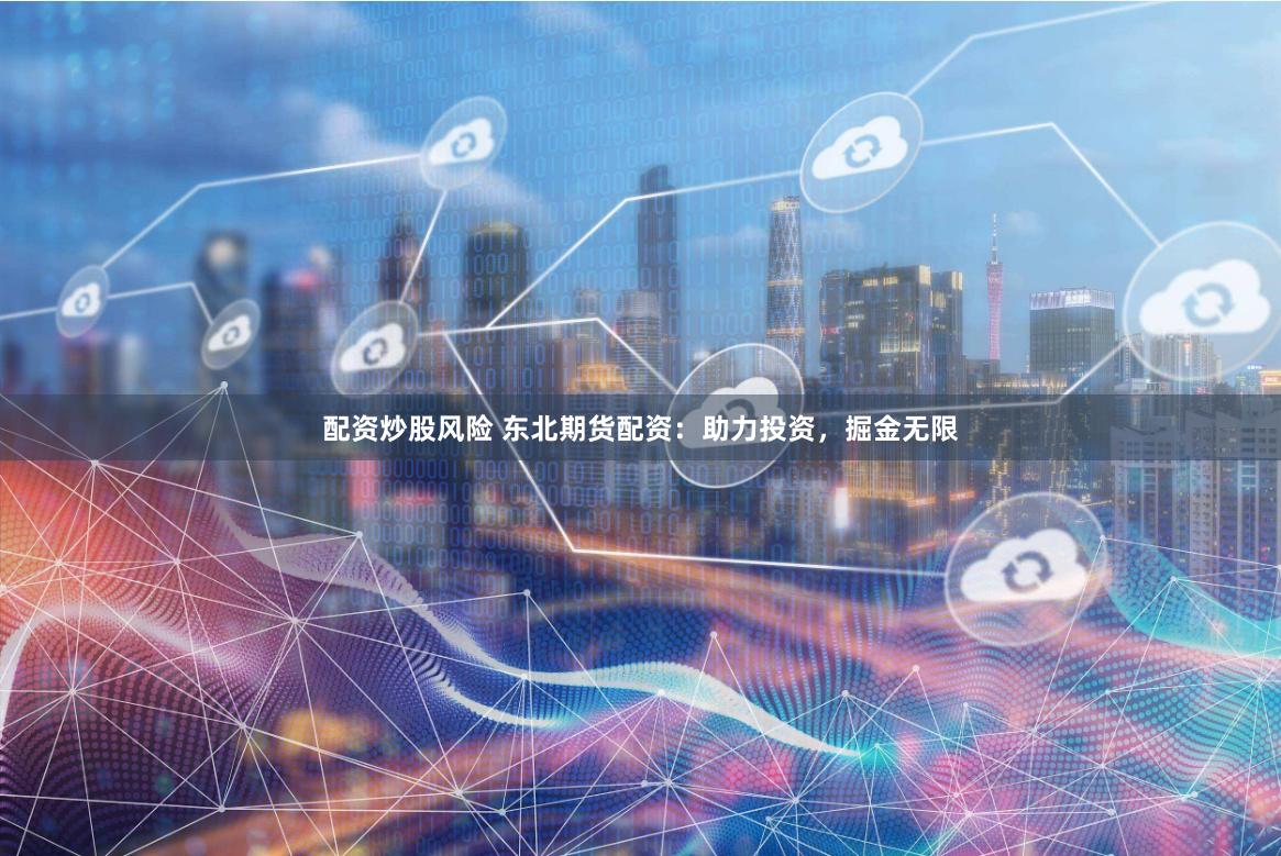 配资炒股风险 东北期货配资：助力投资，掘金无限