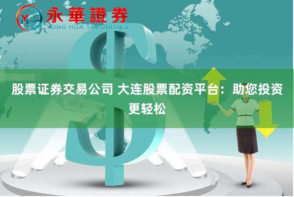 股票证券交易公司 大连股票配资平台：助您投资更轻松