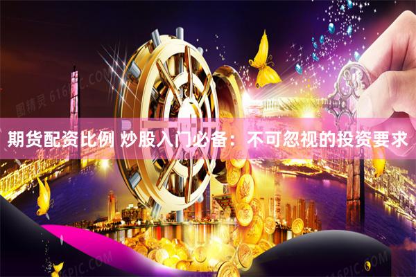 期货配资比例 炒股入门必备：不可忽视的投资要求