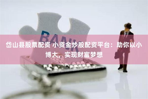 岱山县股票配资 小资金炒股配资平台：助你以小博大，实现财富梦想