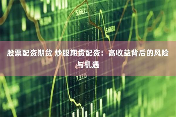 股票配资期货 炒股期货配资：高收益背后的风险与机遇
