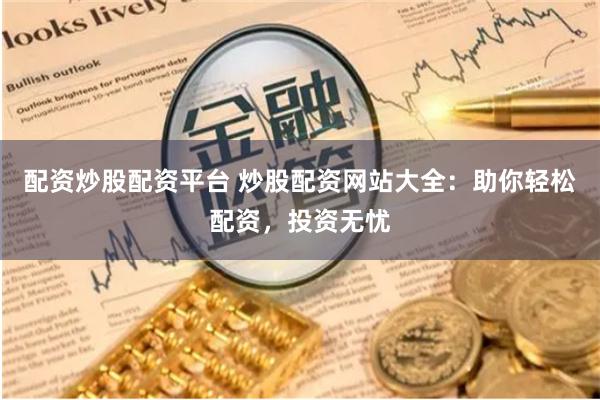 配资炒股配资平台 炒股配资网站大全：助你轻松配资，投资无忧