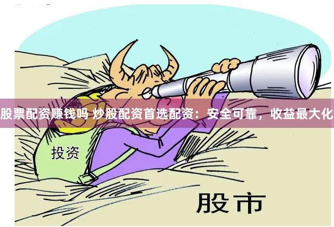 股票配资赚钱吗 炒股配资首选配资：安全可靠，收益最大化