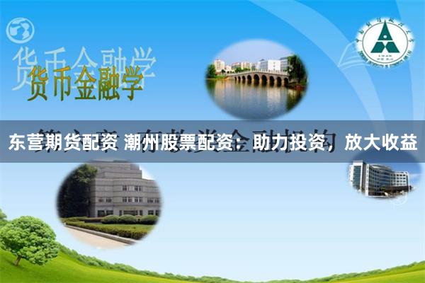 东营期货配资 潮州股票配资：助力投资，放大收益