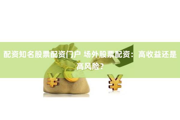 配资知名股票配资门户 场外股票配资：高收益还是高风险？