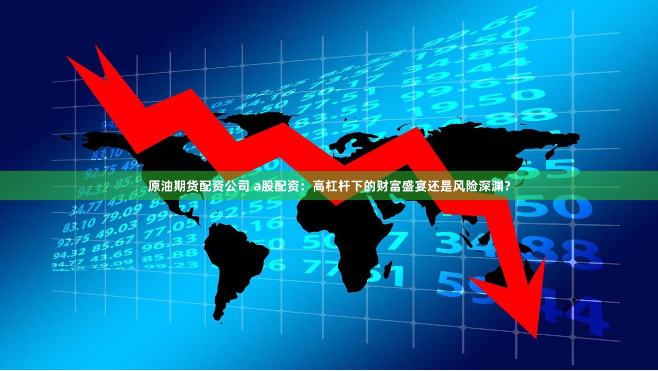 原油期货配资公司 a股配资：高杠杆下的财富盛宴还是风险深渊？