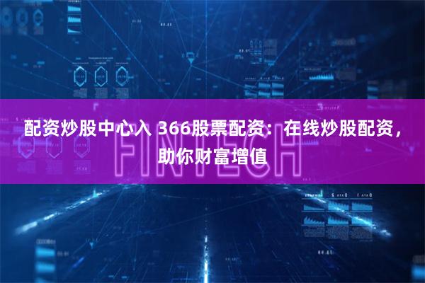 配资炒股中心入 366股票配资：在线炒股配资，助你财富增值