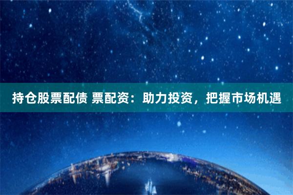 持仓股票配债 票配资：助力投资，把握市场机遇