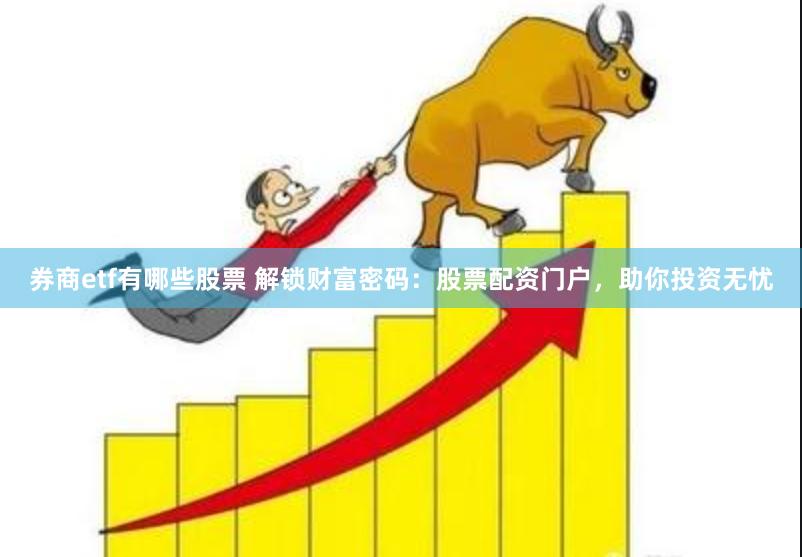 券商etf有哪些股票 解锁财富密码：股票配资门户，助你投资无忧