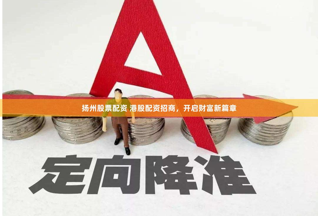 扬州股票配资 港股配资招商，开启财富新篇章