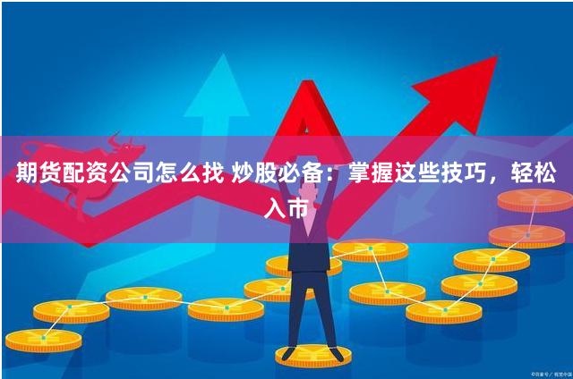 期货配资公司怎么找 炒股必备：掌握这些技巧，轻松入市