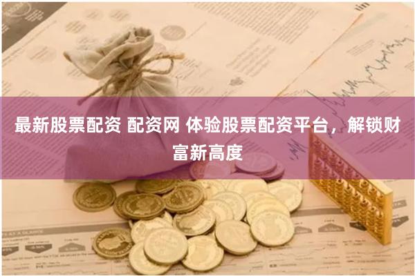 最新股票配资 配资网 体验股票配资平台，解锁财富新高度