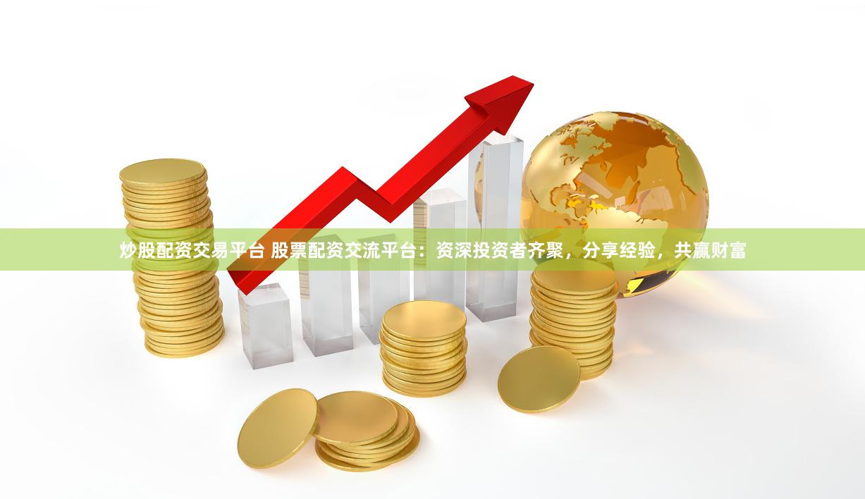炒股配资交易平台 股票配资交流平台：资深投资者齐聚，分享经验，共赢财富