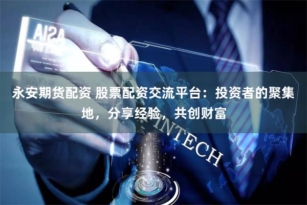 永安期货配资 股票配资交流平台：投资者的聚集地，分享经验，共创财富