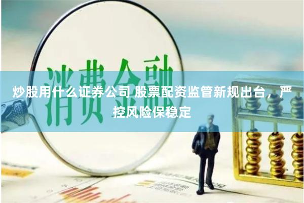 炒股用什么证券公司 股票配资监管新规出台，严控风险保稳定