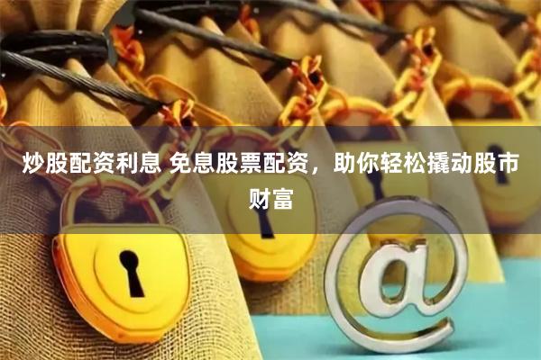 炒股配资利息 免息股票配资，助你轻松撬动股市财富