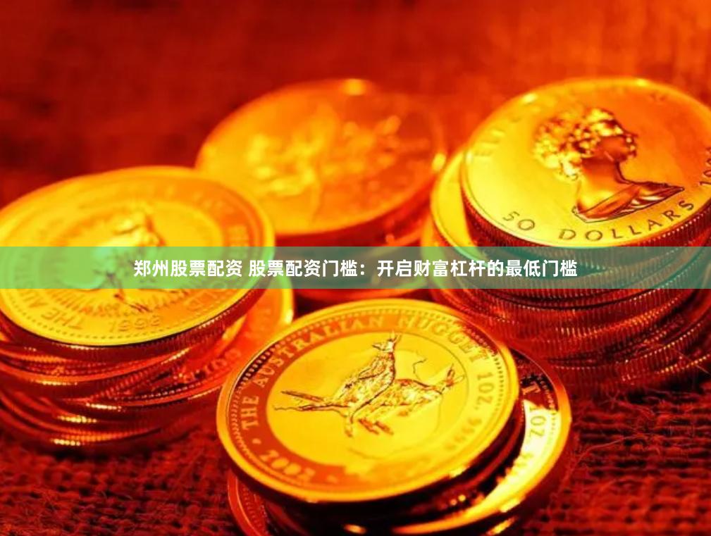 郑州股票配资 股票配资门槛：开启财富杠杆的最低门槛